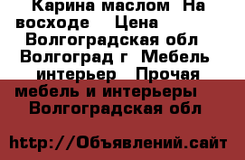 Карина маслом “На восходе“ › Цена ­ 1 000 - Волгоградская обл., Волгоград г. Мебель, интерьер » Прочая мебель и интерьеры   . Волгоградская обл.